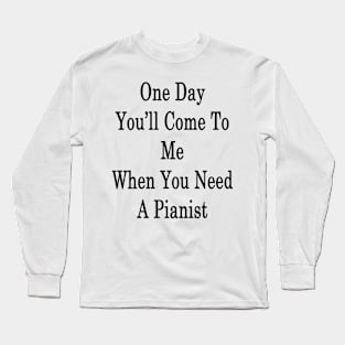 One Day You'll Come To Me When You Need A Pianist Long Sleeve T-Shirt
